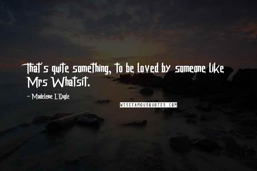 Madeleine L'Engle Quotes: That's quite something, to be loved by someone like Mrs Whatsit.