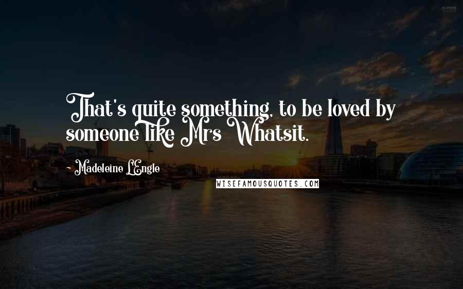 Madeleine L'Engle Quotes: That's quite something, to be loved by someone like Mrs Whatsit.