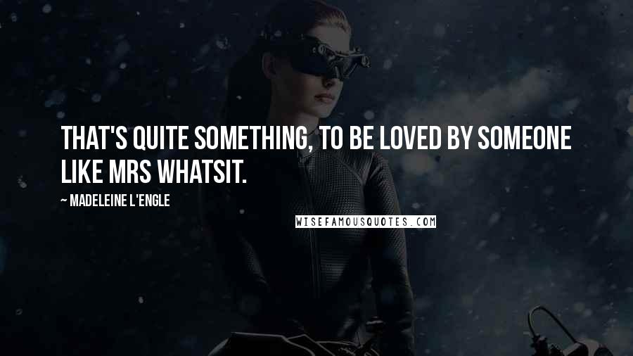 Madeleine L'Engle Quotes: That's quite something, to be loved by someone like Mrs Whatsit.
