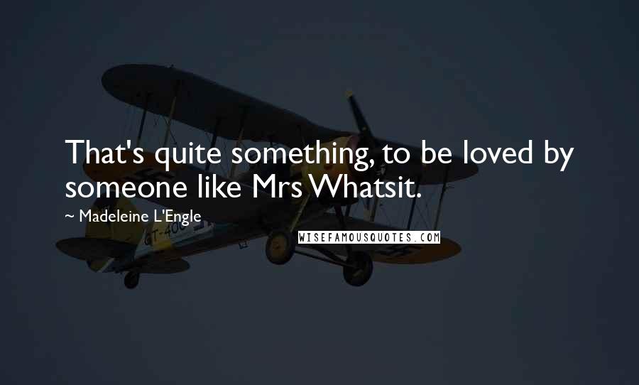 Madeleine L'Engle Quotes: That's quite something, to be loved by someone like Mrs Whatsit.