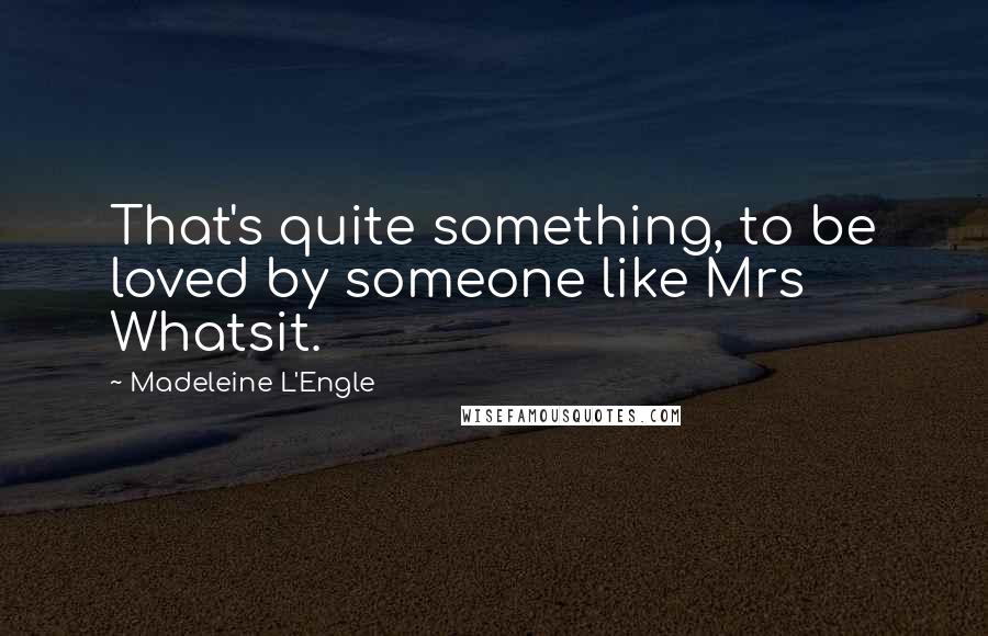 Madeleine L'Engle Quotes: That's quite something, to be loved by someone like Mrs Whatsit.