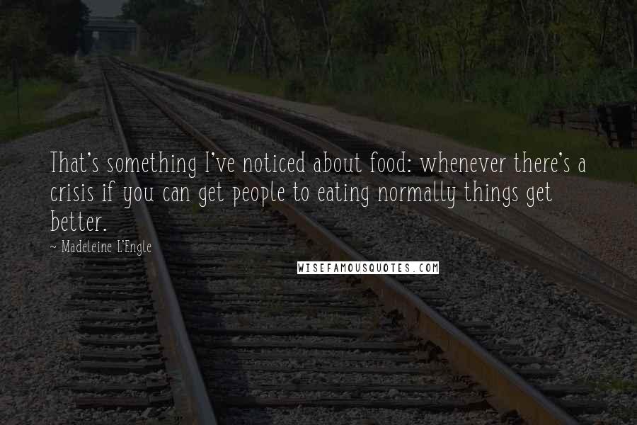 Madeleine L'Engle Quotes: That's something I've noticed about food: whenever there's a crisis if you can get people to eating normally things get better.