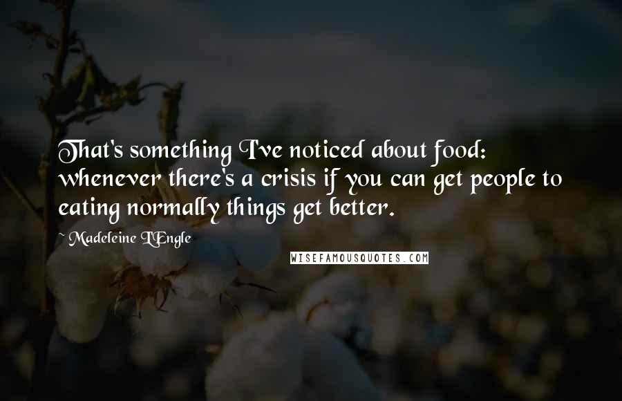 Madeleine L'Engle Quotes: That's something I've noticed about food: whenever there's a crisis if you can get people to eating normally things get better.