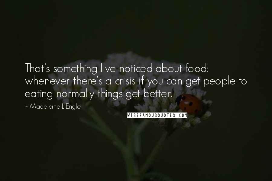 Madeleine L'Engle Quotes: That's something I've noticed about food: whenever there's a crisis if you can get people to eating normally things get better.