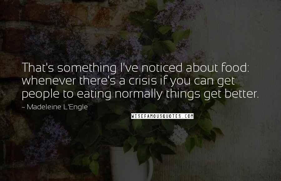 Madeleine L'Engle Quotes: That's something I've noticed about food: whenever there's a crisis if you can get people to eating normally things get better.