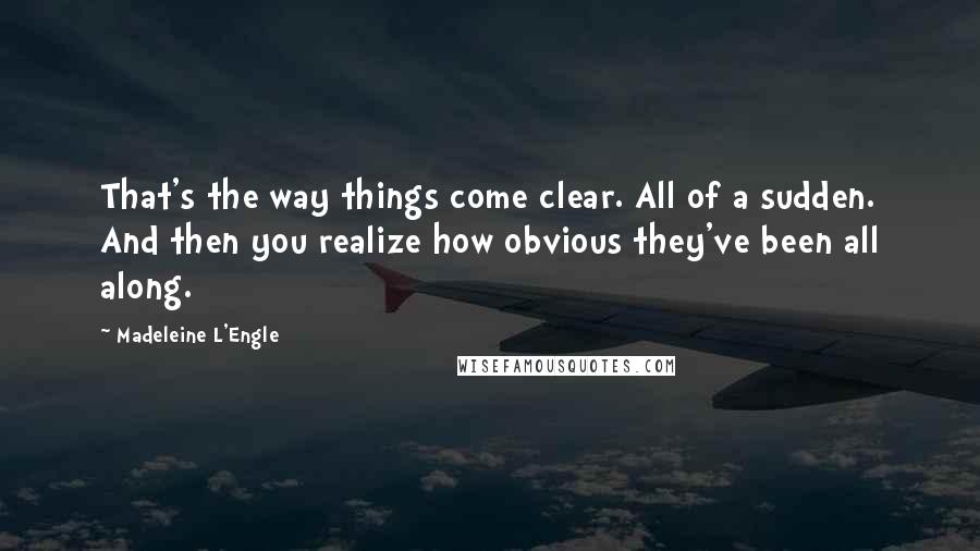 Madeleine L'Engle Quotes: That's the way things come clear. All of a sudden. And then you realize how obvious they've been all along.