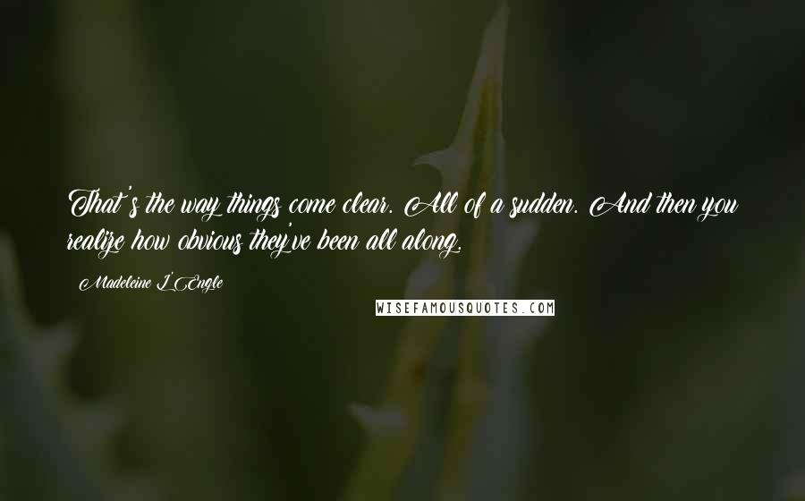 Madeleine L'Engle Quotes: That's the way things come clear. All of a sudden. And then you realize how obvious they've been all along.