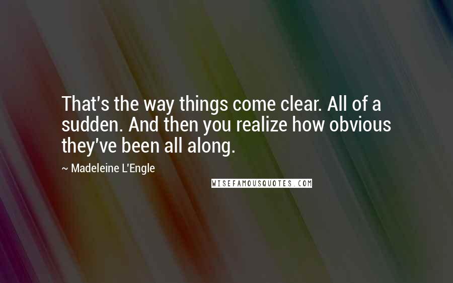 Madeleine L'Engle Quotes: That's the way things come clear. All of a sudden. And then you realize how obvious they've been all along.