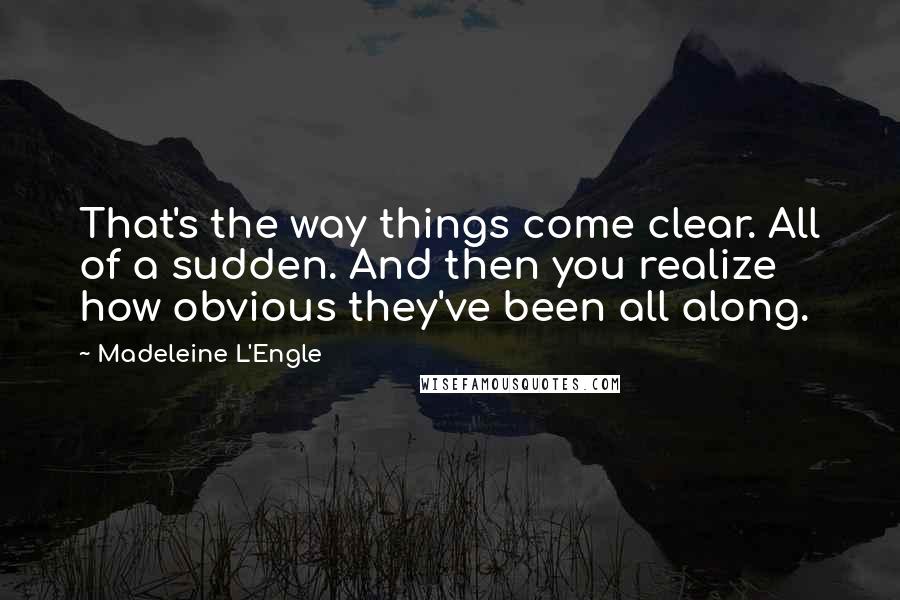 Madeleine L'Engle Quotes: That's the way things come clear. All of a sudden. And then you realize how obvious they've been all along.