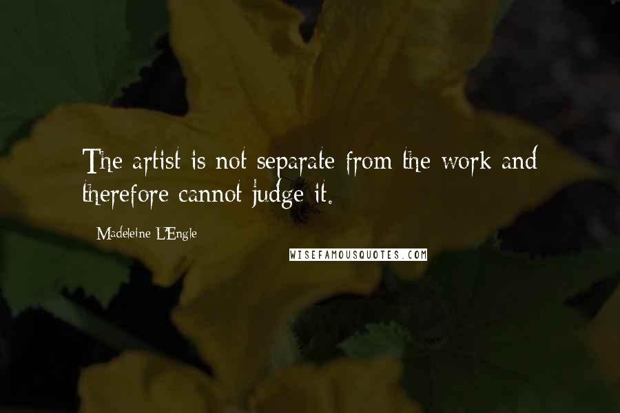 Madeleine L'Engle Quotes: The artist is not separate from the work and therefore cannot judge it.