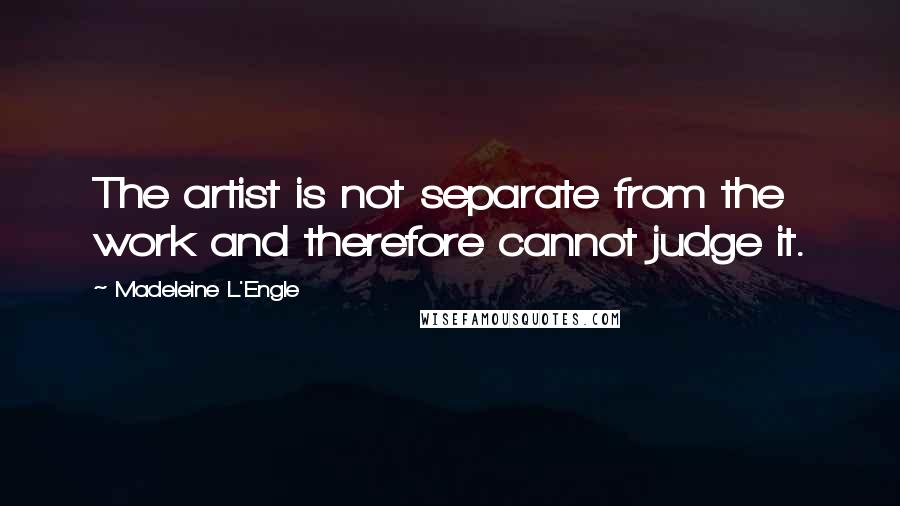 Madeleine L'Engle Quotes: The artist is not separate from the work and therefore cannot judge it.