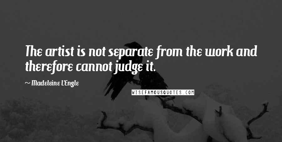 Madeleine L'Engle Quotes: The artist is not separate from the work and therefore cannot judge it.