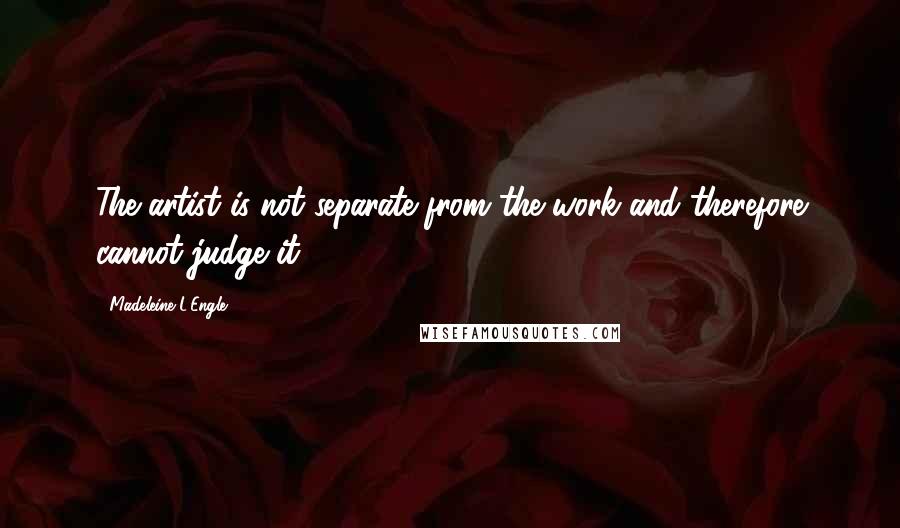 Madeleine L'Engle Quotes: The artist is not separate from the work and therefore cannot judge it.