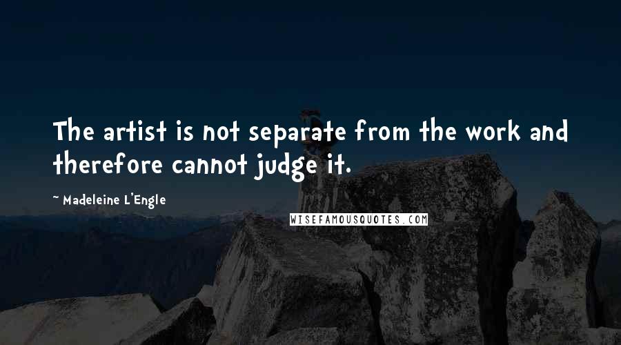 Madeleine L'Engle Quotes: The artist is not separate from the work and therefore cannot judge it.