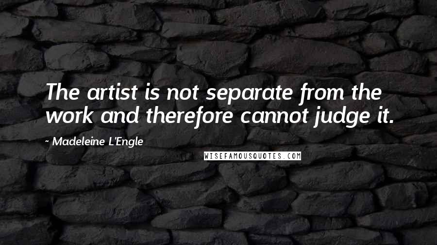 Madeleine L'Engle Quotes: The artist is not separate from the work and therefore cannot judge it.