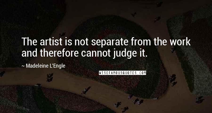 Madeleine L'Engle Quotes: The artist is not separate from the work and therefore cannot judge it.