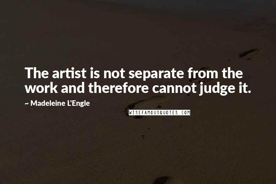 Madeleine L'Engle Quotes: The artist is not separate from the work and therefore cannot judge it.