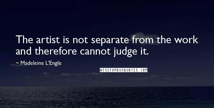 Madeleine L'Engle Quotes: The artist is not separate from the work and therefore cannot judge it.