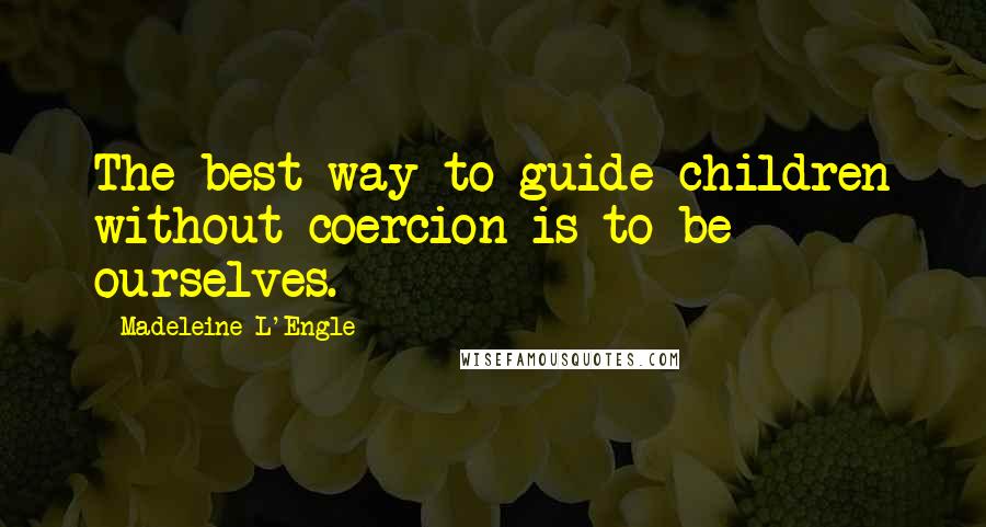 Madeleine L'Engle Quotes: The best way to guide children without coercion is to be ourselves.
