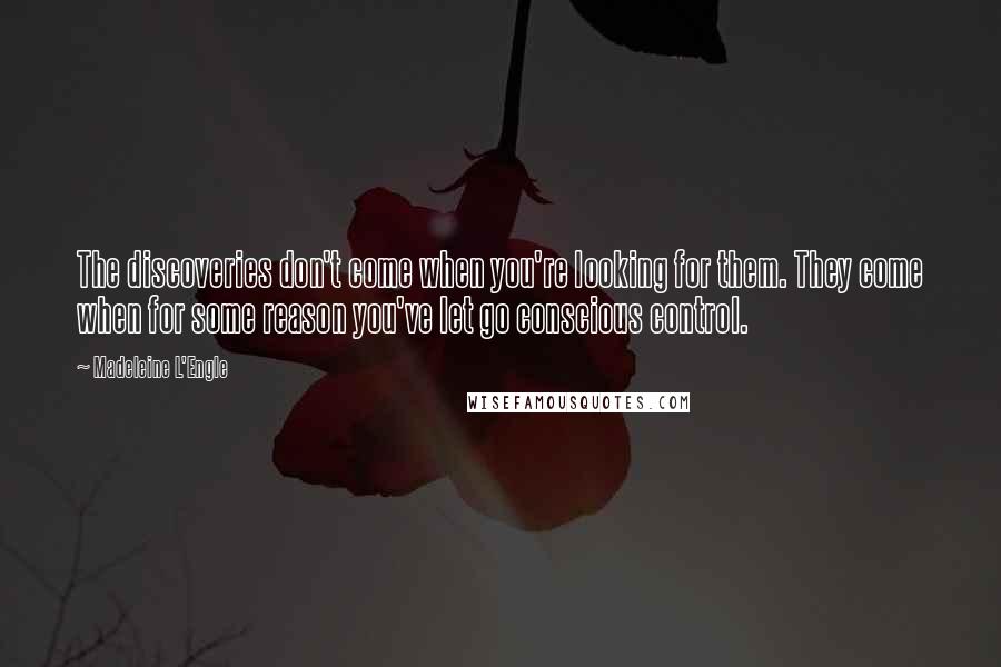 Madeleine L'Engle Quotes: The discoveries don't come when you're looking for them. They come when for some reason you've let go conscious control.