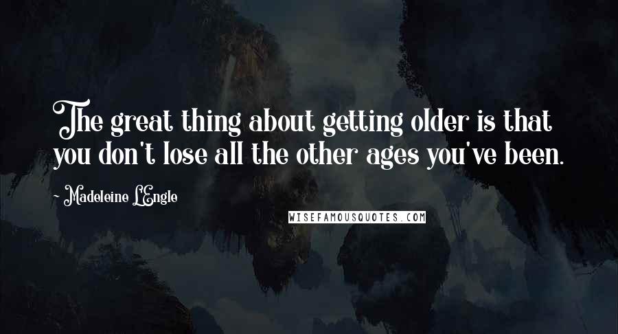 Madeleine L'Engle Quotes: The great thing about getting older is that you don't lose all the other ages you've been.