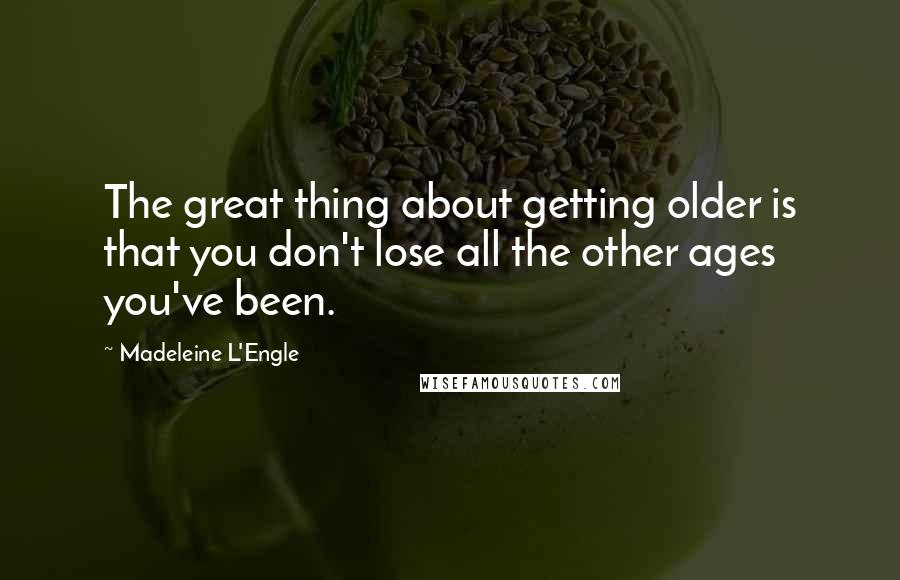 Madeleine L'Engle Quotes: The great thing about getting older is that you don't lose all the other ages you've been.