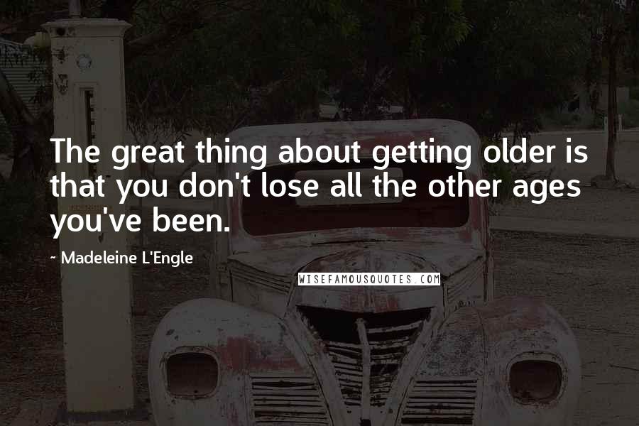 Madeleine L'Engle Quotes: The great thing about getting older is that you don't lose all the other ages you've been.