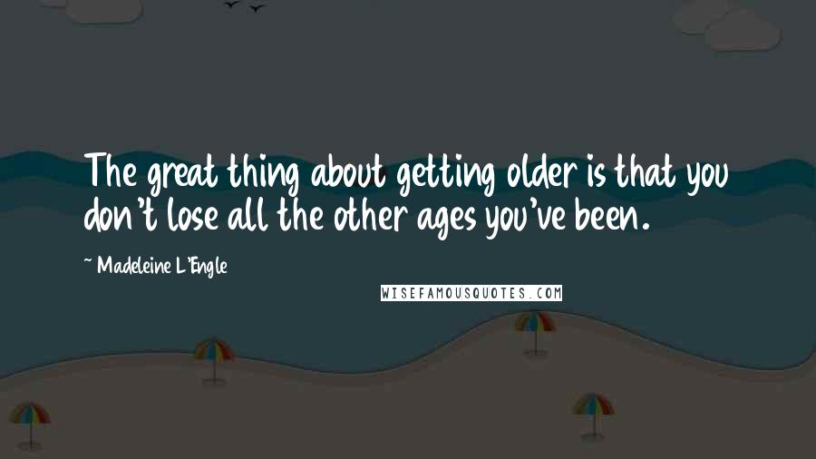 Madeleine L'Engle Quotes: The great thing about getting older is that you don't lose all the other ages you've been.