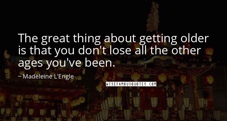 Madeleine L'Engle Quotes: The great thing about getting older is that you don't lose all the other ages you've been.