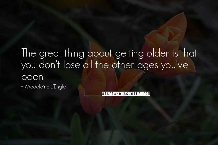 Madeleine L'Engle Quotes: The great thing about getting older is that you don't lose all the other ages you've been.