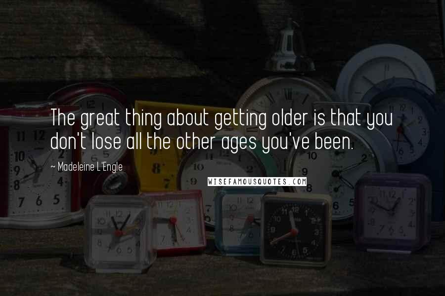 Madeleine L'Engle Quotes: The great thing about getting older is that you don't lose all the other ages you've been.