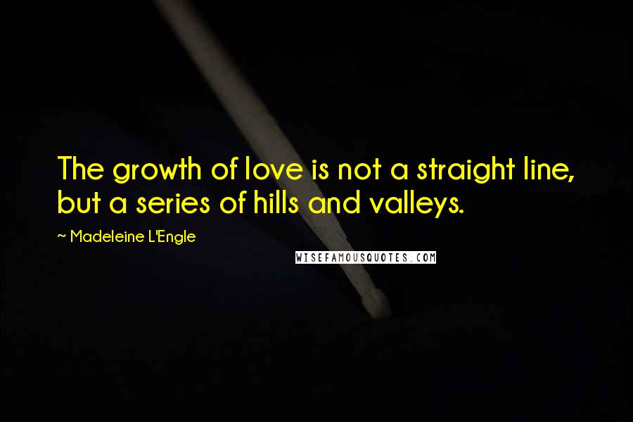 Madeleine L'Engle Quotes: The growth of love is not a straight line, but a series of hills and valleys.