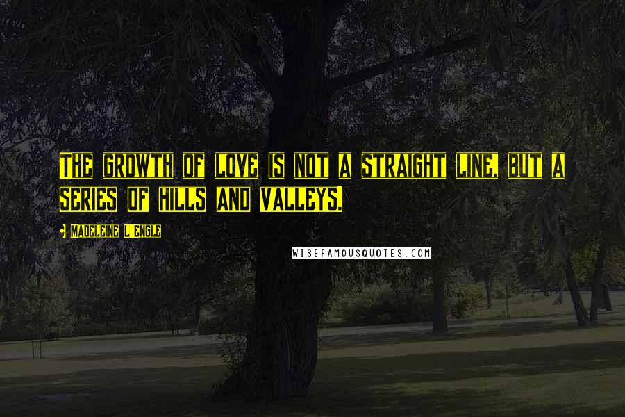 Madeleine L'Engle Quotes: The growth of love is not a straight line, but a series of hills and valleys.