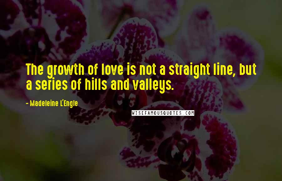Madeleine L'Engle Quotes: The growth of love is not a straight line, but a series of hills and valleys.
