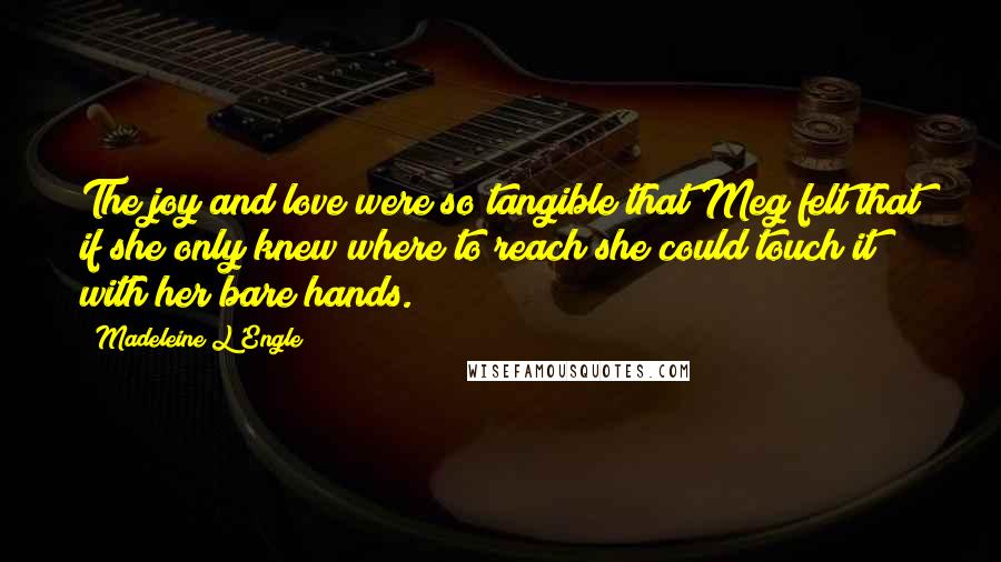 Madeleine L'Engle Quotes: The joy and love were so tangible that Meg felt that if she only knew where to reach she could touch it with her bare hands.