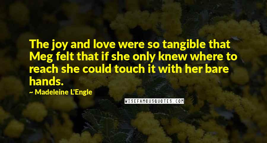 Madeleine L'Engle Quotes: The joy and love were so tangible that Meg felt that if she only knew where to reach she could touch it with her bare hands.