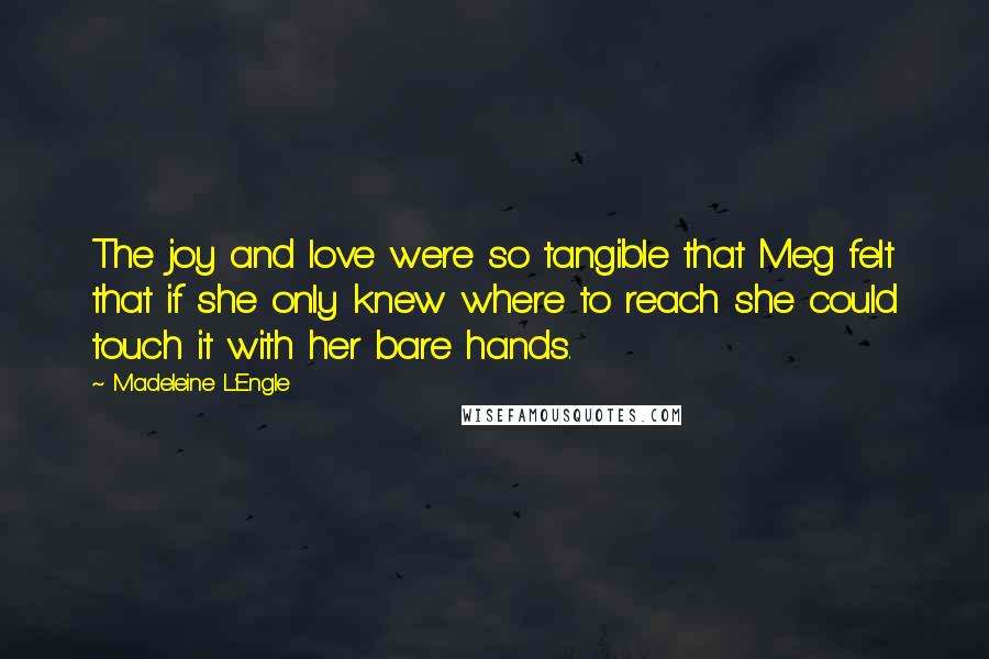 Madeleine L'Engle Quotes: The joy and love were so tangible that Meg felt that if she only knew where to reach she could touch it with her bare hands.