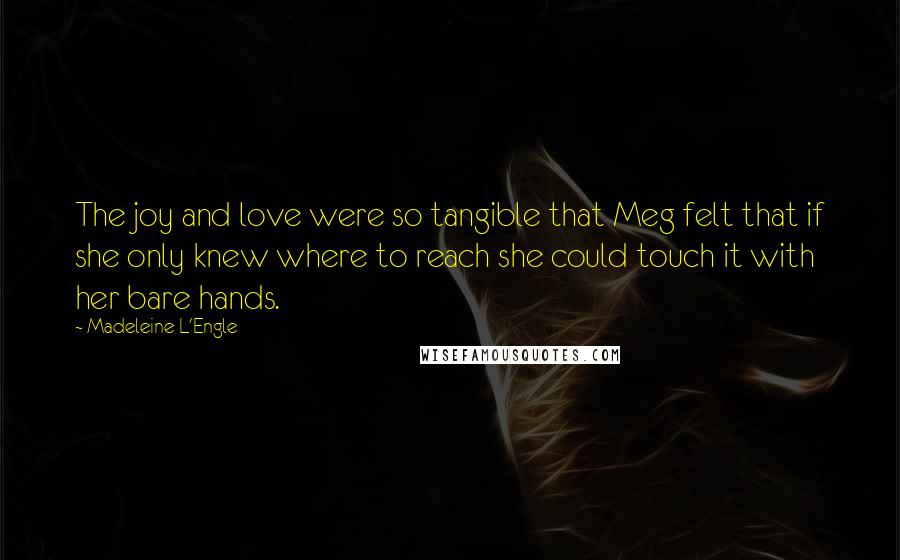 Madeleine L'Engle Quotes: The joy and love were so tangible that Meg felt that if she only knew where to reach she could touch it with her bare hands.