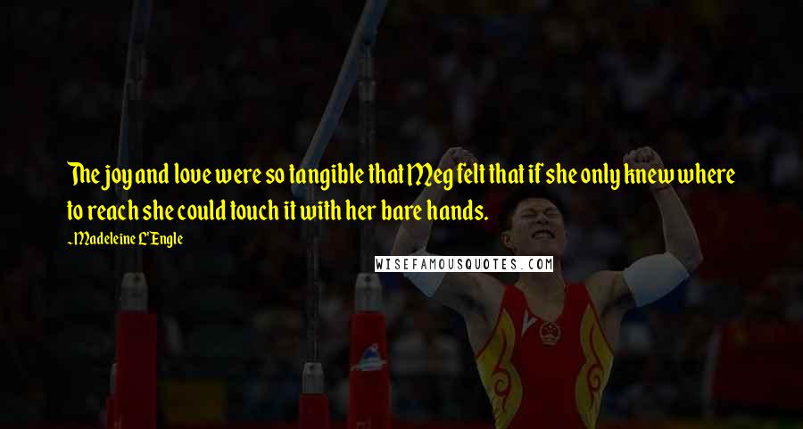 Madeleine L'Engle Quotes: The joy and love were so tangible that Meg felt that if she only knew where to reach she could touch it with her bare hands.