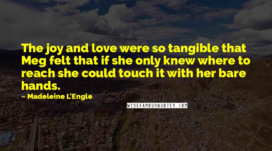 Madeleine L'Engle Quotes: The joy and love were so tangible that Meg felt that if she only knew where to reach she could touch it with her bare hands.