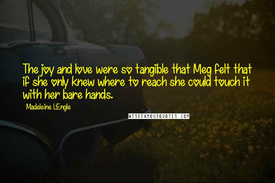 Madeleine L'Engle Quotes: The joy and love were so tangible that Meg felt that if she only knew where to reach she could touch it with her bare hands.