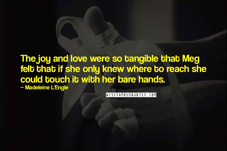 Madeleine L'Engle Quotes: The joy and love were so tangible that Meg felt that if she only knew where to reach she could touch it with her bare hands.