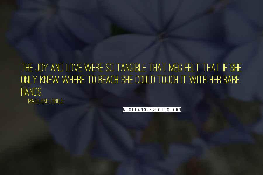 Madeleine L'Engle Quotes: The joy and love were so tangible that Meg felt that if she only knew where to reach she could touch it with her bare hands.