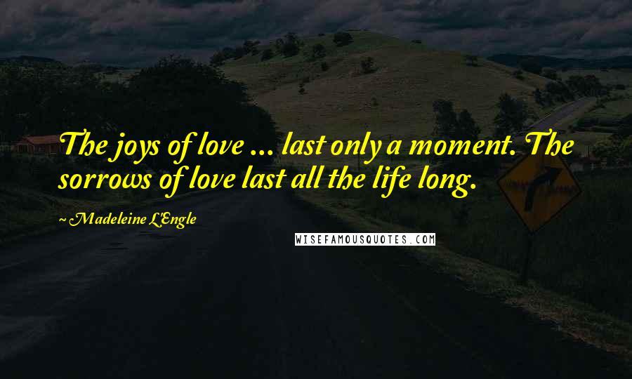 Madeleine L'Engle Quotes: The joys of love ... last only a moment. The sorrows of love last all the life long.