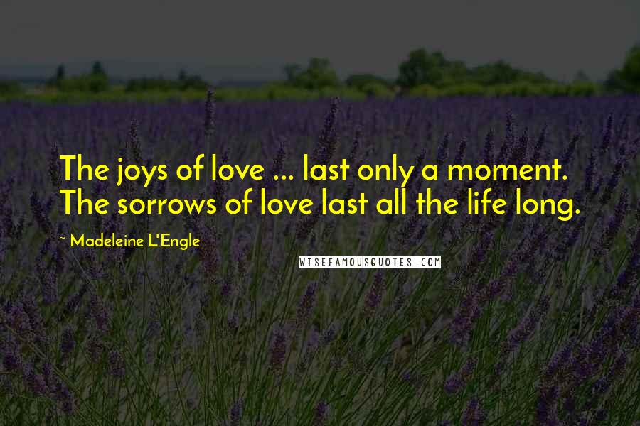 Madeleine L'Engle Quotes: The joys of love ... last only a moment. The sorrows of love last all the life long.