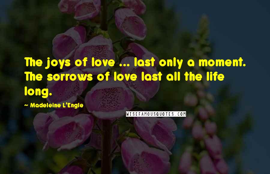 Madeleine L'Engle Quotes: The joys of love ... last only a moment. The sorrows of love last all the life long.