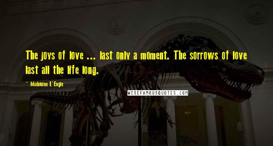 Madeleine L'Engle Quotes: The joys of love ... last only a moment. The sorrows of love last all the life long.