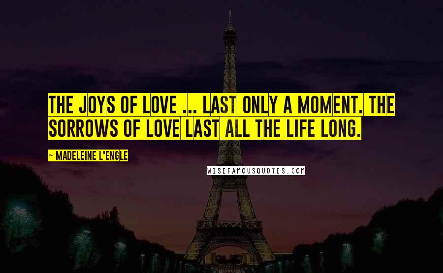 Madeleine L'Engle Quotes: The joys of love ... last only a moment. The sorrows of love last all the life long.