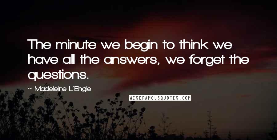 Madeleine L'Engle Quotes: The minute we begin to think we have all the answers, we forget the questions.