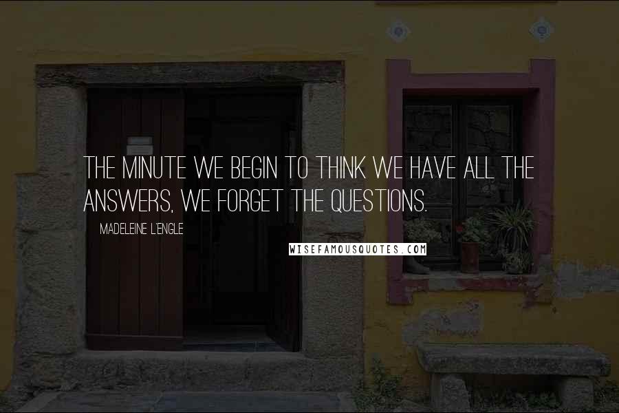 Madeleine L'Engle Quotes: The minute we begin to think we have all the answers, we forget the questions.